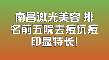 南昌激光美容 排名前五院去痘坑痘印显特长!