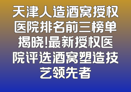 天津人造酒窝授权医院排名前三榜单揭晓！最新授权医院评选酒窝塑造技艺领先者