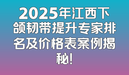 2025年江西下颌韧带提升专家排名及价格表案例揭秘！