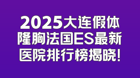 2025大连假体隆胸法国ES最新医院排行榜揭晓！