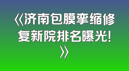 《济南包膜挛缩修复新院排名曝光！》