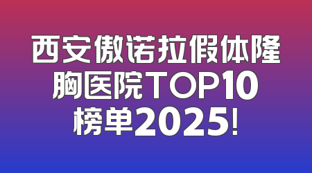 西安傲诺拉假体隆胸医院TOP10榜单2025！