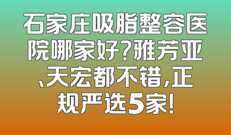 石家庄吸脂整容医院哪家好？雅芳亚、天宏都不错，正规严选5家！