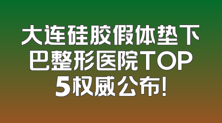 大连硅胶假体垫下巴整形医院TOP5权威公布！