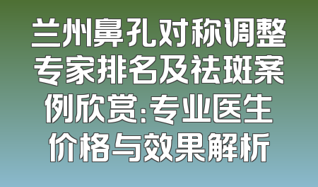兰州鼻孔对称调整专家排名及祛斑案例欣赏：专业医生价格与效果解析