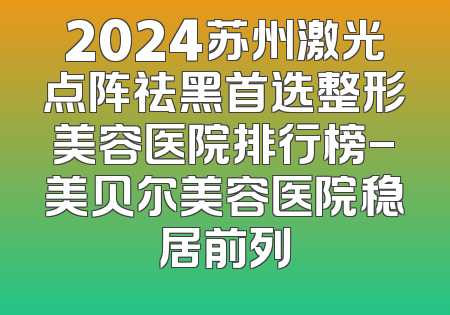 2024苏州激光点阵祛黑首选整形美容医院排行榜-美贝尔美容医院稳居前列
