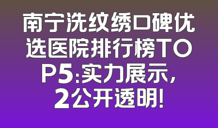 南宁洗纹绣口碑优选医院排行榜TOP5：实力展示，2公开透明！