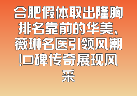 合肥假体取出隆胸排名靠前的华美、薇琳名医引领风潮！口碑传奇展现风采