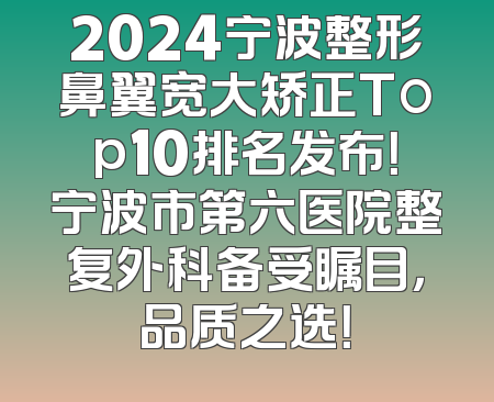 2024宁波整形鼻翼宽大矫正Top10排名发布！宁波市第六医院整复外科备受瞩目，品质之选！