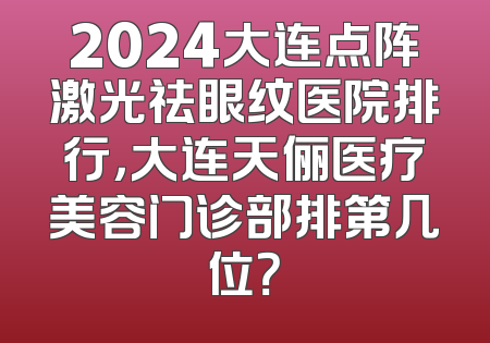 2024大连点阵激光祛眼纹医院排行，大连天俪医疗美容门诊部排第几位？