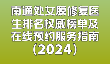 南通处女膜修复医生排名权威榜单及在线预约服务指南（2024）