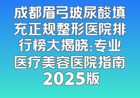 成都眉弓玻尿酸填充正规整形医院排行榜大揭晓：专业医疗美容医院指南 2025版