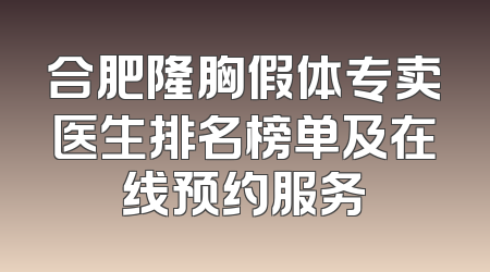 合肥隆胸假体专卖医生排名榜单及在线预约服务