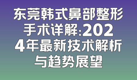 东莞韩式鼻部整形手术详解：2024年最新技术解析与趋势展望