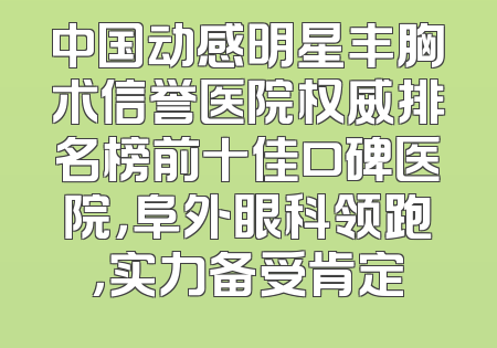 中国动感明星丰胸术信誉医院权威排名榜前十佳口碑医院，阜外眼科领跑，实力备受肯定