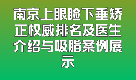 南京上眼睑下垂矫正权威排名及医生介绍与吸脂案例展示