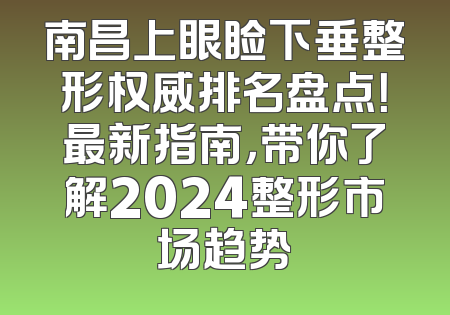 南昌上眼睑下垂整形权威排名盘点！最新指南，带你了解2024整形市场趋势