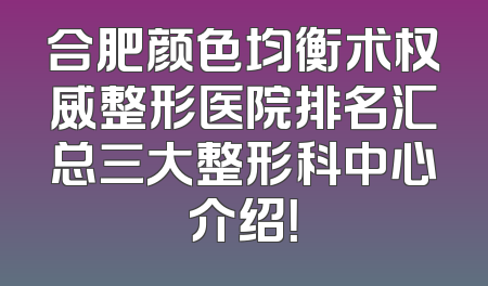 合肥颜色均衡术权威整形医院排名汇总三大整形科中心介绍！