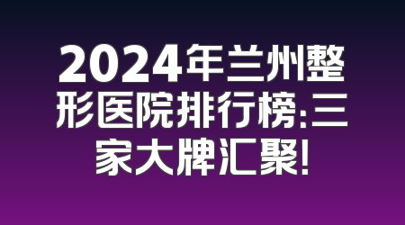 2024年兰州整形医院排行榜：三家大牌汇聚！