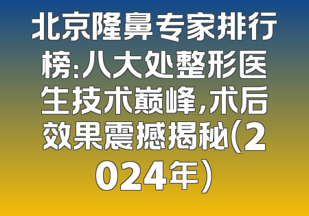 北京隆鼻专家排行榜：八大处整形医生技术巅峰，术后效果震撼揭秘（2024年）