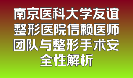 南京医科大学友谊整形医院信赖医师团队与整形手术安全性解析