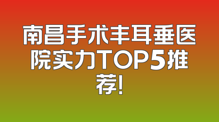 南昌手术丰耳垂医院实力TOP5推荐！