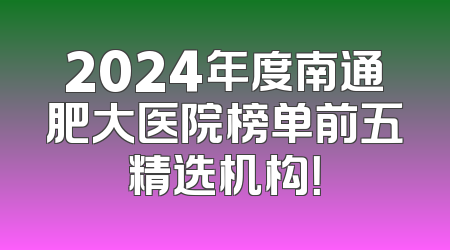 2024年度南通肥大医院榜单前五精选机构！