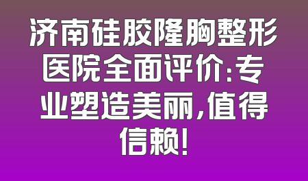 济南硅胶隆胸整形医院全面评价：专业塑造美丽，值得信赖！