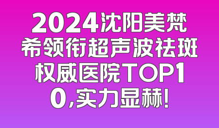 2024沈阳美梵希领衔超声波祛斑权威医院TOP10，实力显赫！