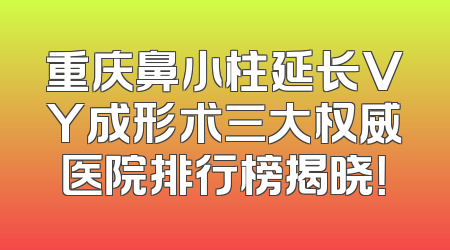 重庆鼻小柱延长VY成形术三大权威医院排行榜揭晓！