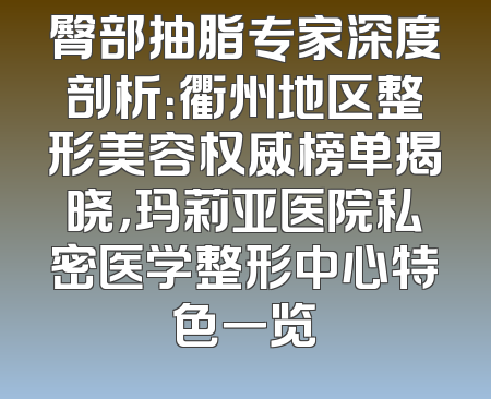 臀部抽脂专家深度剖析：衢州地区整形美容权威榜单揭晓，玛莉亚医院私密医学整形中心特色一览