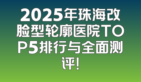 2025年珠海改脸型轮廓医院TOP5排行与全面测评！