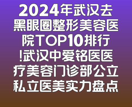 2024年武汉去黑眼圈整形美容医院TOP10排行！武汉中爱铭医医疗美容门诊部公立私立医美实力盘点
