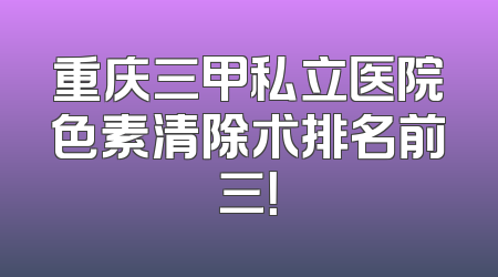 重庆三甲私立医院色素清除术排名前三！
