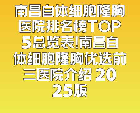 南昌自体细胞隆胸医院排名榜TOP5总览表！南昌自体细胞隆胸优选前三医院介绍 2025版