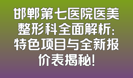 邯郸第七医院医美整形科全面解析：特色项目与全新报价表揭秘！