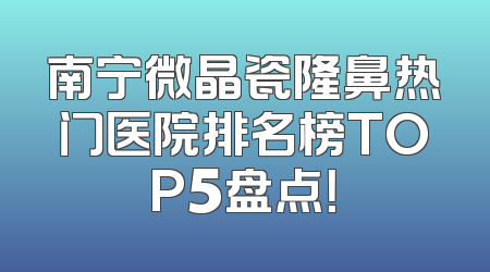 南宁微晶瓷隆鼻热门医院排名榜TOP5盘点！