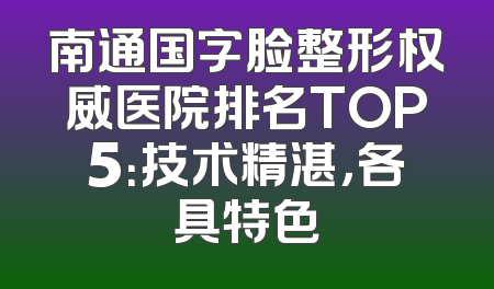 南通国字脸整形权威医院排名TOP5：技术精湛，各具特色