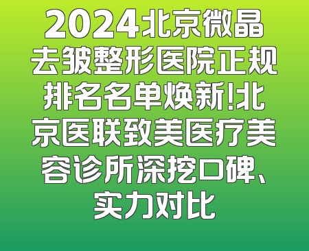 2024北京微晶去皱整形医院正规排名名单焕新！北京医联致美医疗美容诊所深挖口碑、实力对比