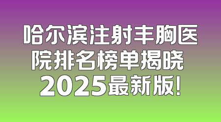 哈尔滨注射丰胸医院排名榜单揭晓 2025最新版！