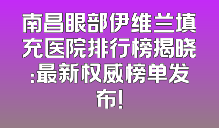 南昌眼部伊维兰填充医院排行榜揭晓：最新权威榜单发布！