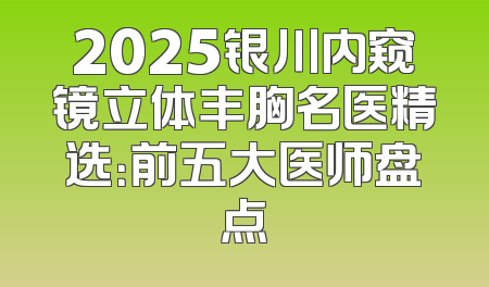 2025银川内窥镜立体丰胸名医精选：前五大医师盘点