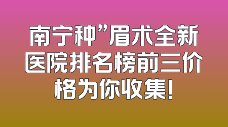南宁种”眉术全新医院排名榜前三价格为你收集!