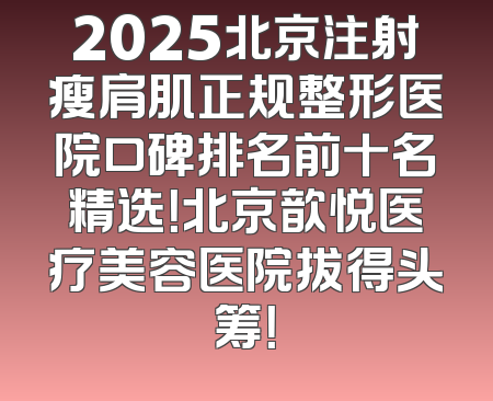 2025北京注射瘦肩肌正规整形医院口碑排名前十名精选！北京歆悦医疗美容医院拔得头筹！