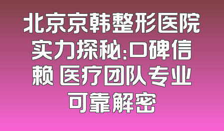 北京京韩整形医院实力探秘：口碑信赖 医疗团队专业可靠解密