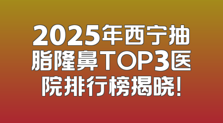 2025年西宁抽脂隆鼻TOP3医院排行榜揭晓！