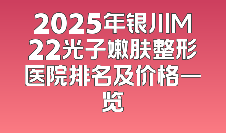 2025年银川M22光子嫩肤整形医院排名及价格一览
