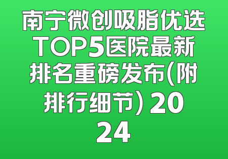南宁微创吸脂优选TOP5医院最新排名重磅发布（附排行细节） 2024