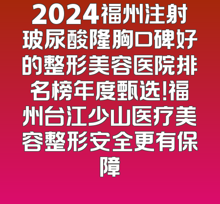 2024福州注射玻尿酸隆胸口碑好的整形美容医院排名榜年度甄选！福州台江少山医疗美容整形安全更有保障