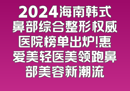 2024海南韩式鼻部综合整形权威医院榜单出炉！惠爱美轻医美领跑鼻部美容新潮流